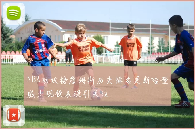 NBA助攻榜詹姆斯历史排名更新哈登威少现役表现引关注