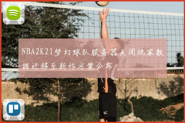 NBA2K21梦幻球队服务器关闭玩家数据迁移至新作方案公布