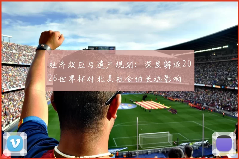 经济效应与遗产规划:深度解读2026世界杯对北美社会的长远影响