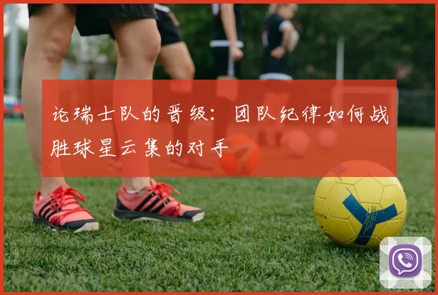 论瑞士队的晋级:团队纪律如何战胜球星云集的对手