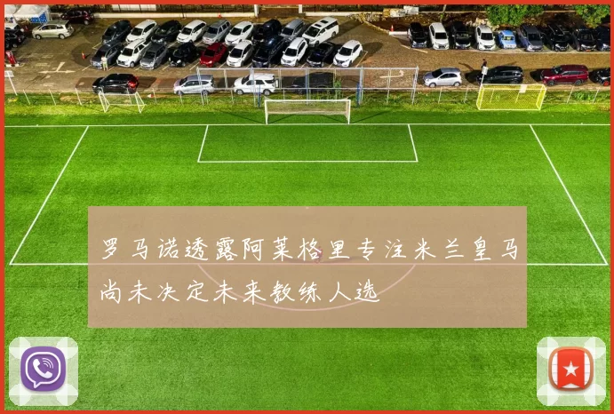 罗马诺透露阿莱格里专注米兰皇马尚未决定未来教练人选