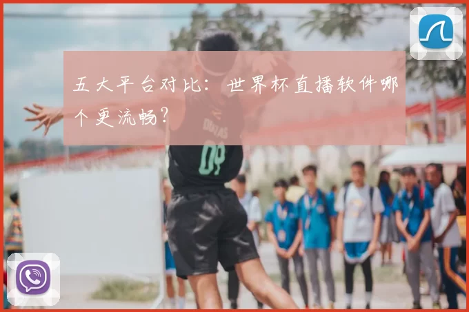 五大平台对比:世界杯直播软件哪个更流畅?