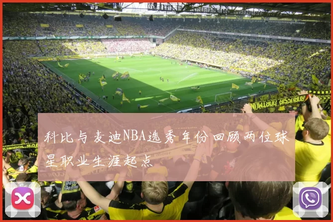 科比与麦迪NBA选秀年份回顾两位球星职业生涯起点