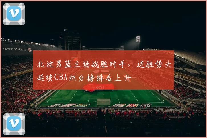 北控男篮主场战胜对手，连胜势头延续CBA积分榜排名上升