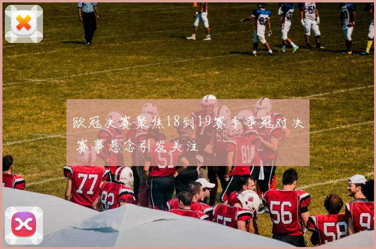 欧冠决赛聚焦18到19赛季争冠对决 赛事悬念引发关注