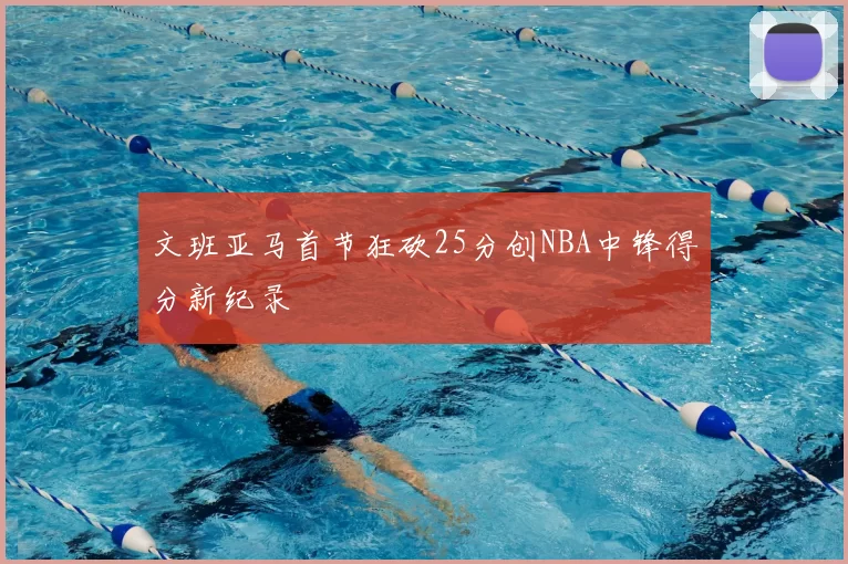 文班亚马首节狂砍25分创NBA中锋得分新纪录