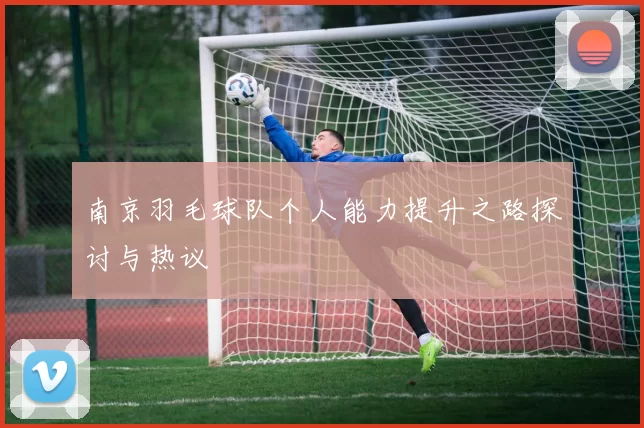 南京羽毛球队个人能力提升之路探讨与热议