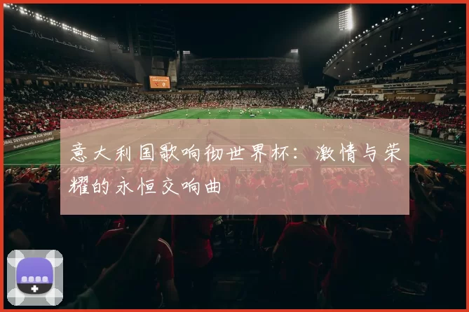 意大利国歌响彻世界杯:激情与荣耀的永恒交响曲