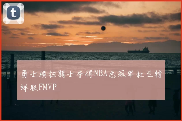 勇士横扫骑士夺得NBA总冠军杜兰特蝉联FMVP