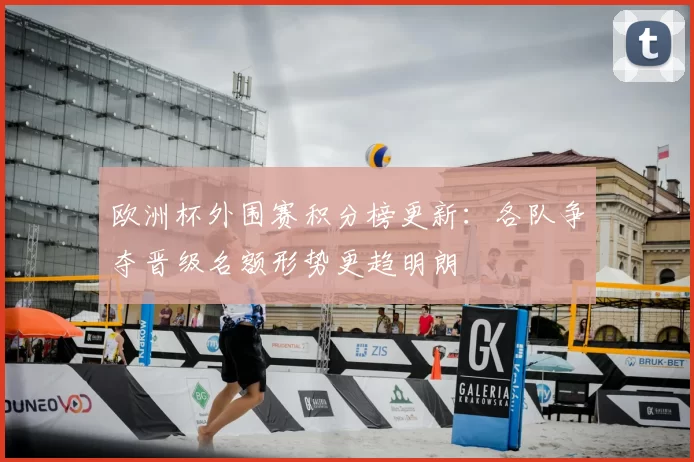 欧洲杯外围赛积分榜更新:各队争夺晋级名额形势更趋明朗