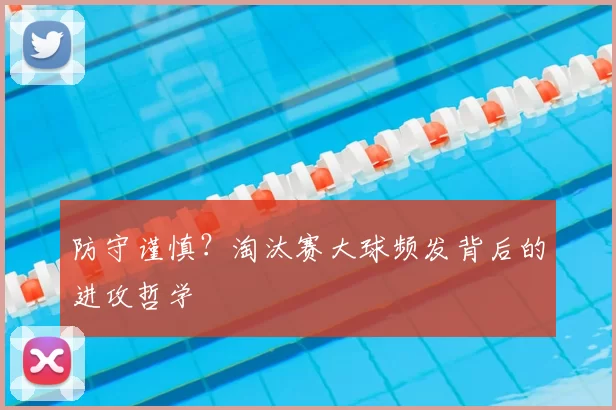 防守谨慎?淘汰赛大球频发背后的进攻哲学