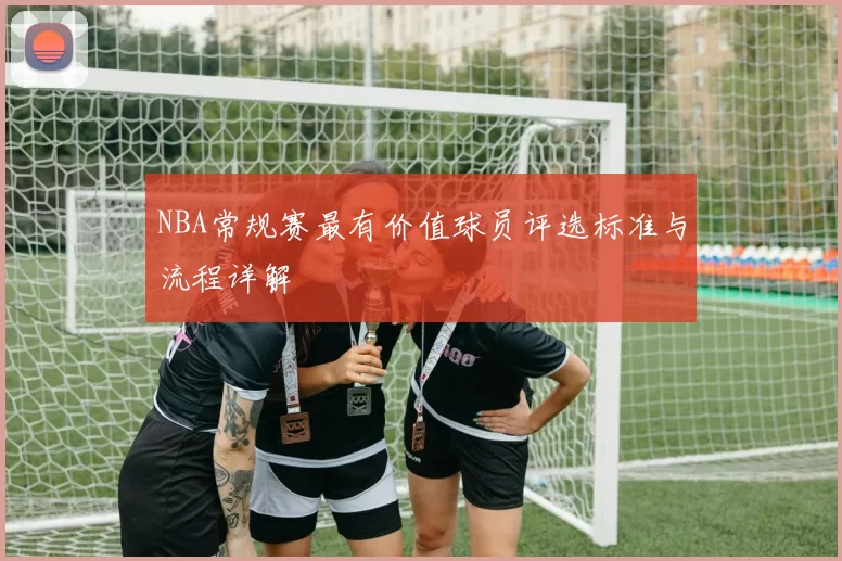 NBA常规赛最有价值球员评选标准与流程详解