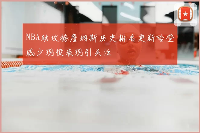 NBA助攻榜詹姆斯历史排名更新哈登威少现役表现引关注