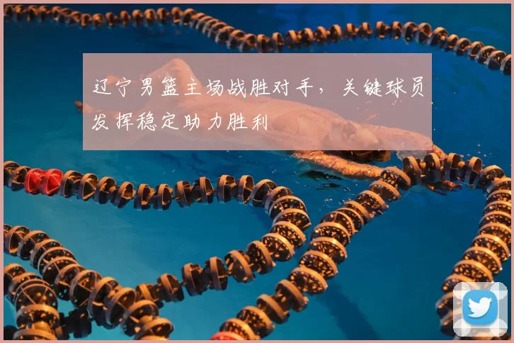 辽宁男篮主场战胜对手,关键球员发挥稳定助力胜利