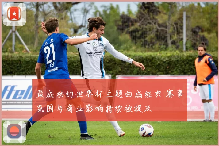 最成功的世界杯主题曲成经典 赛事氛围与商业影响持续被提及