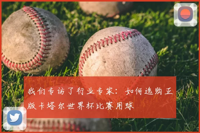 我们专访了行业专家：如何选购正版卡塔尔世界杯比赛用球