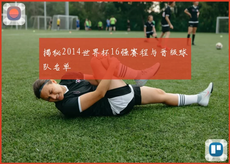 揭秘2014世界杯16强赛程与晋级球队名单