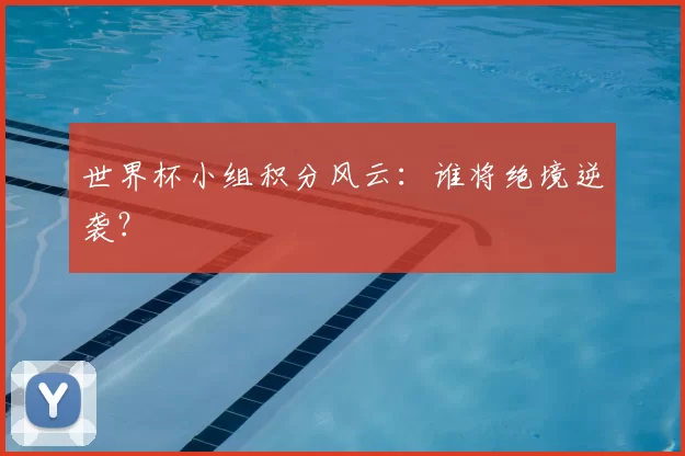 世界杯小组积分风云:谁将绝境逆袭?