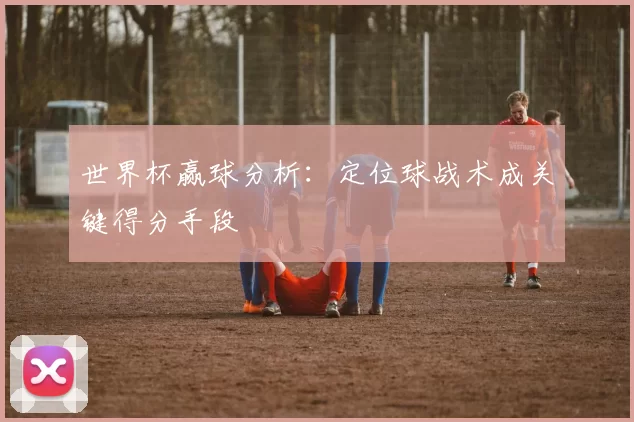 世界杯赢球分析:定位球战术成关键得分手段