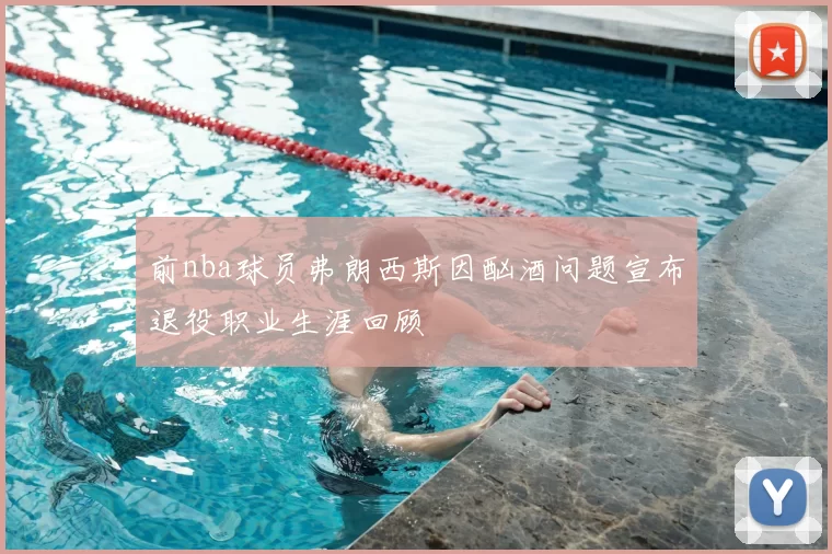 前nba球员弗朗西斯因酗酒问题宣布退役职业生涯回顾