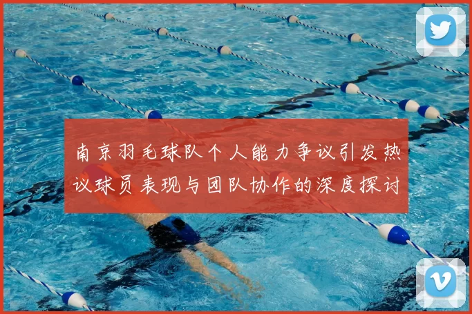 南京羽毛球队个人能力争议引发热议球员表现与团队协作的深度探讨