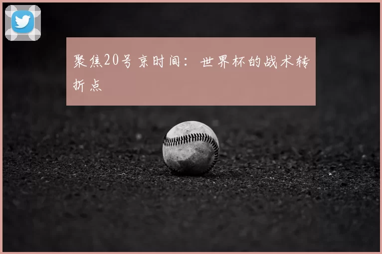 聚焦20号京时间:世界杯的战术转折点