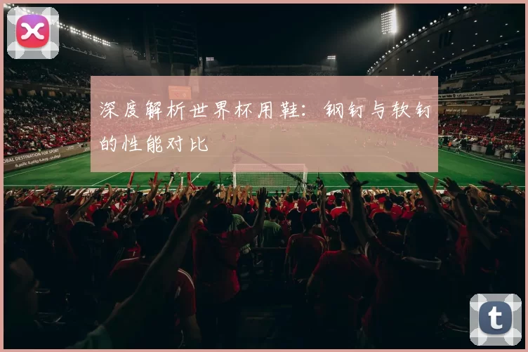 深度解析世界杯用鞋:钢钉与软钉的性能对比