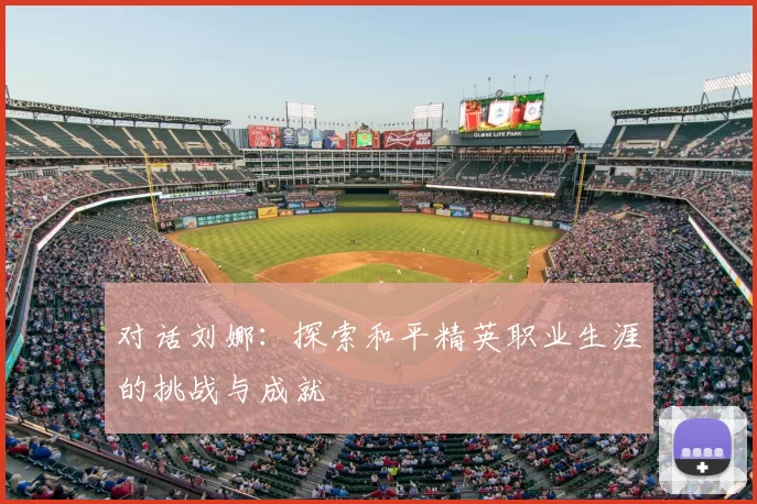 对话刘娜:探索和平精英职业生涯的挑战与成就