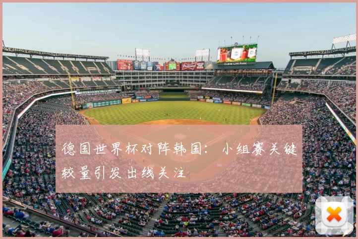 德国世界杯对阵韩国:小组赛关键较量引发出线关注