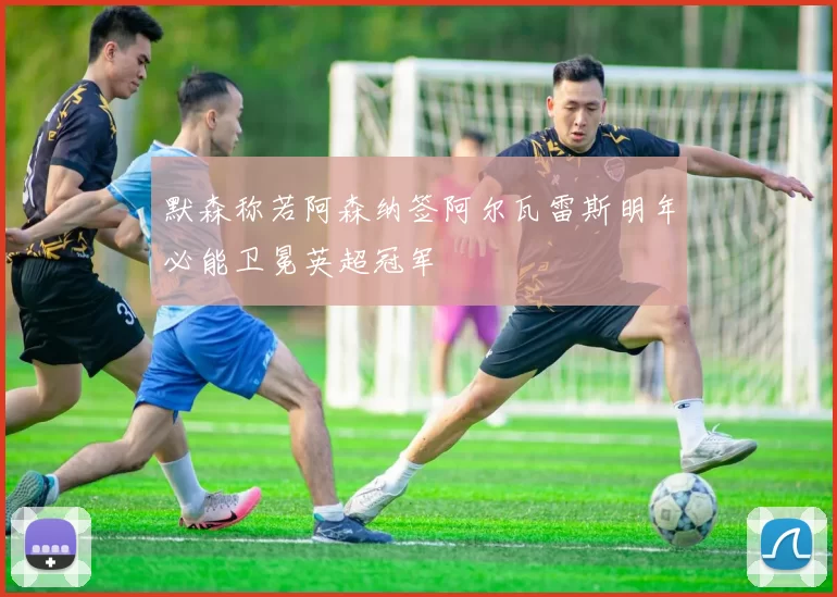 默森称若阿森纳签阿尔瓦雷斯明年必能卫冕英超冠军