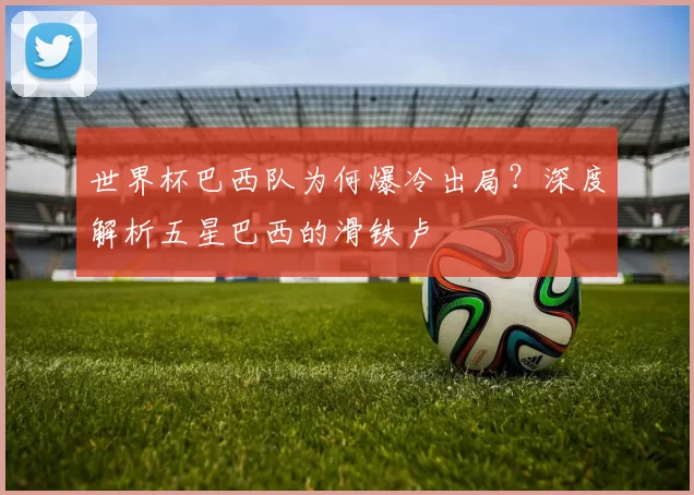 世界杯巴西队为何爆冷出局？深度解析五星巴西的滑铁卢