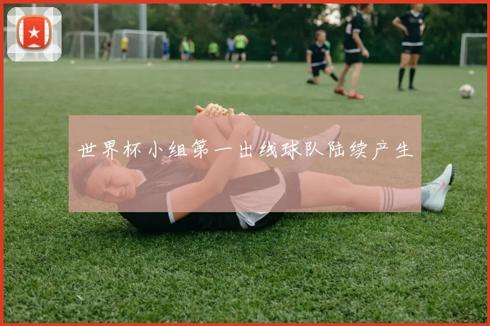 世界杯小组第一出线球队陆续产生