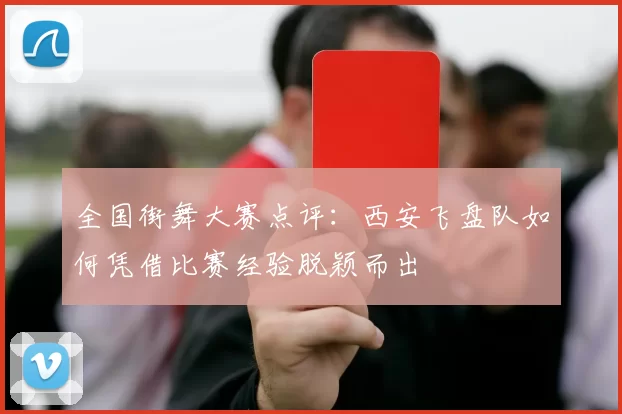 全国街舞大赛点评：西安飞盘队如何凭借比赛经验脱颖而出