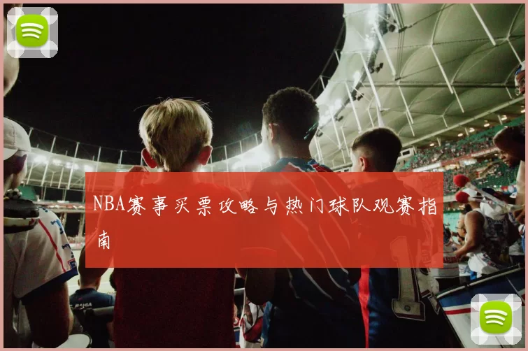 NBA赛事买票攻略与热门球队观赛指南