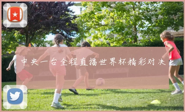 中央一台全程直播世界杯精彩对决