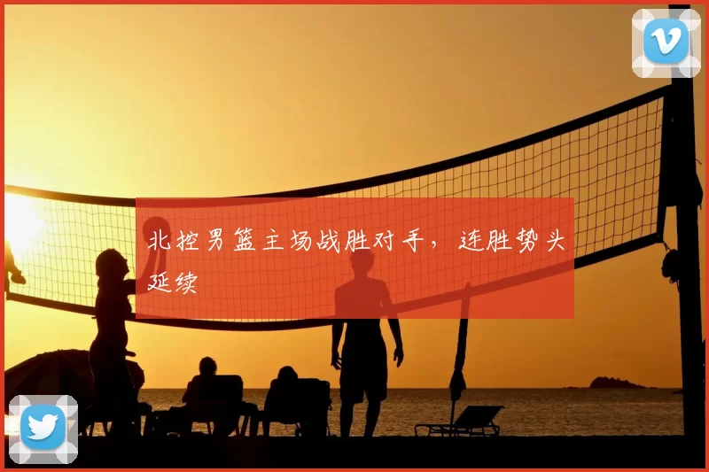 北控男篮主场战胜对手，连胜势头延续