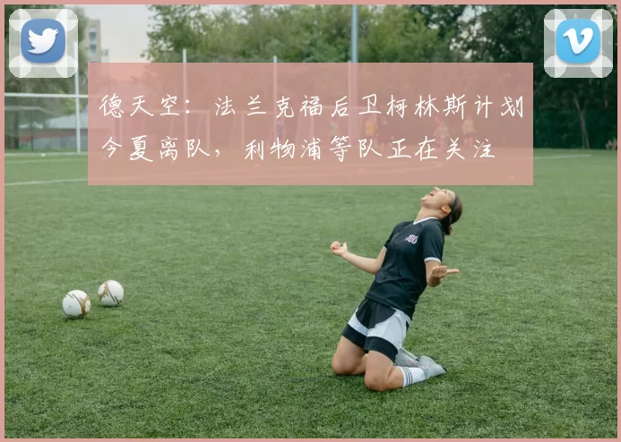 德天空：法兰克福后卫柯林斯计划今夏离队，利物浦等队正在关注