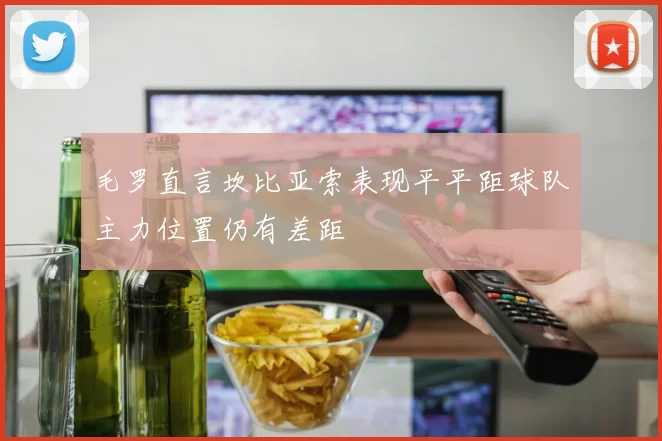 毛罗直言坎比亚索表现平平距球队主力位置仍有差距