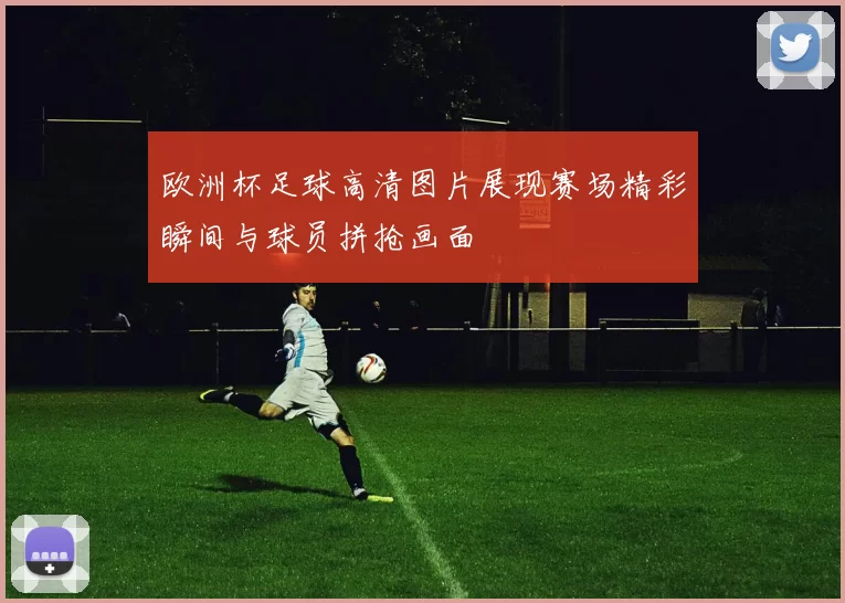 欧洲杯足球高清图片展现赛场精彩瞬间与球员拼抢画面
