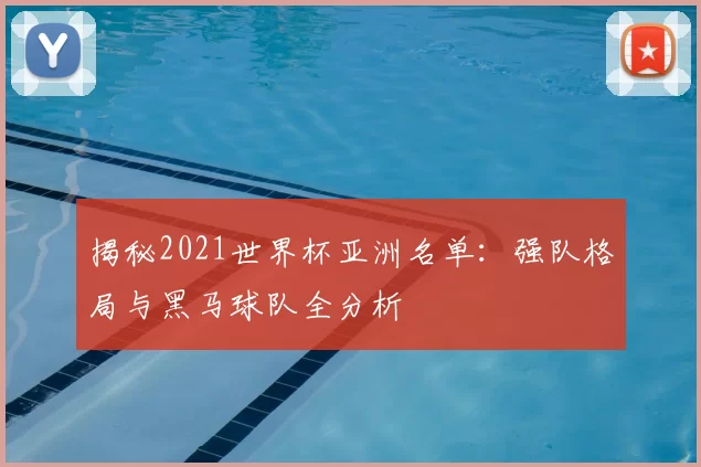 揭秘2021世界杯亚洲名单:强队格局与黑马球队全分析