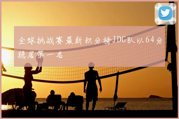 全球挑战赛最新积分榜JDG队以64分稳居第一名