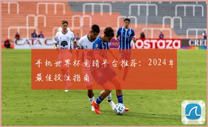 手机世界杯竞猜平台推荐：2024年最佳投注指南