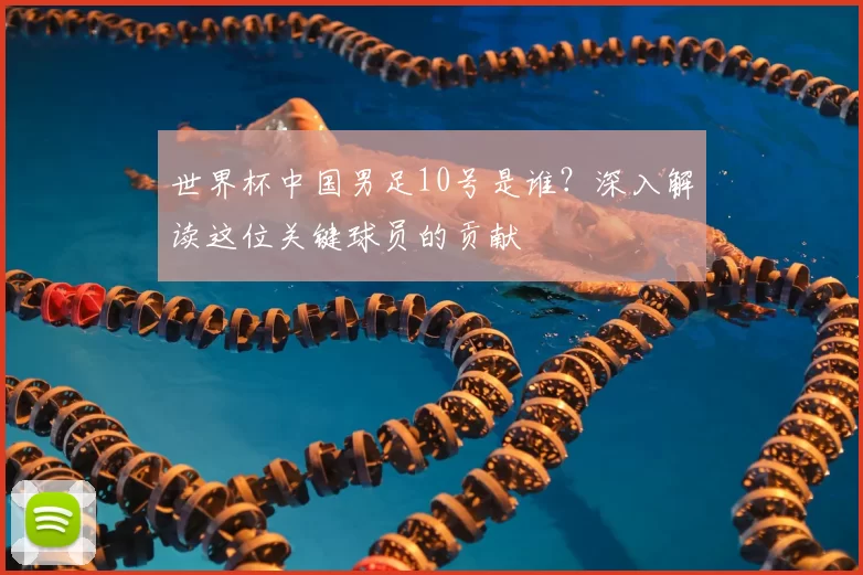 世界杯中国男足10号是谁?深入解读这位关键球员的贡献