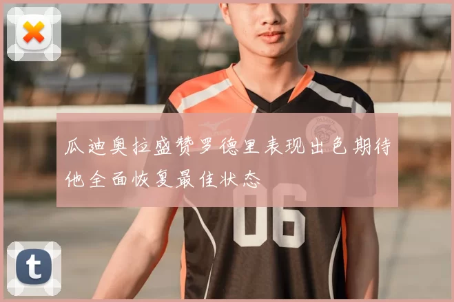 瓜迪奥拉盛赞罗德里表现出色期待他全面恢复最佳状态