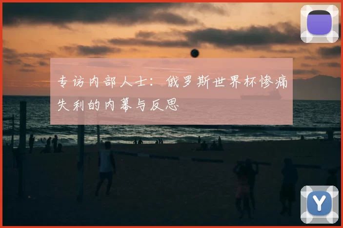 专访内部人士：俄罗斯世界杯惨痛失利的内幕与反思