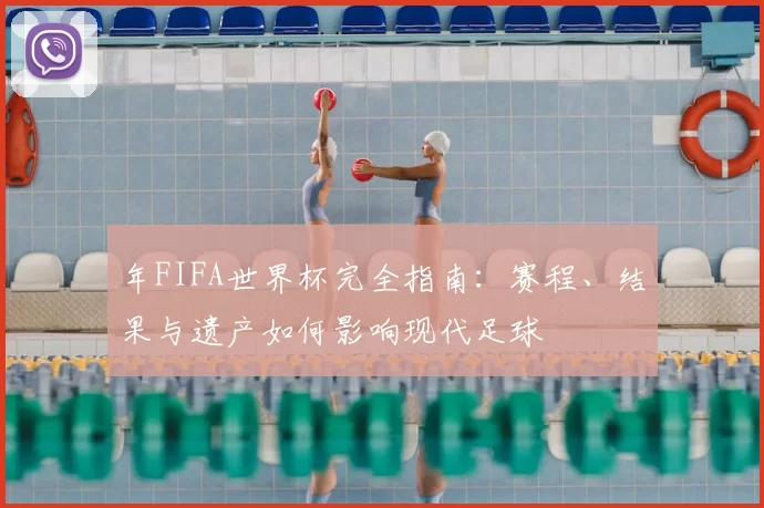 年FIFA世界杯完全指南：赛程、结果与遗产如何影响现代足球