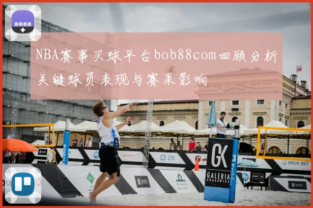 NBA赛事买球平台bob88com回顾分析关键球员表现与赛果影响