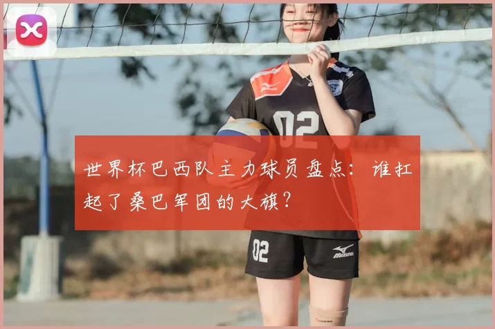 世界杯巴西队主力球员盘点：谁扛起了桑巴军团的大旗？