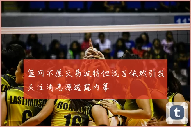 篮网不愿交易波特但流言依然引发关注消息源透露内幕
