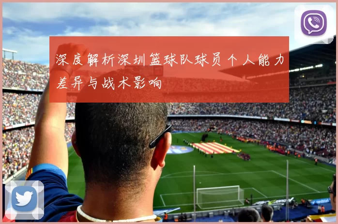 深度解析深圳篮球队球员个人能力差异与战术影响